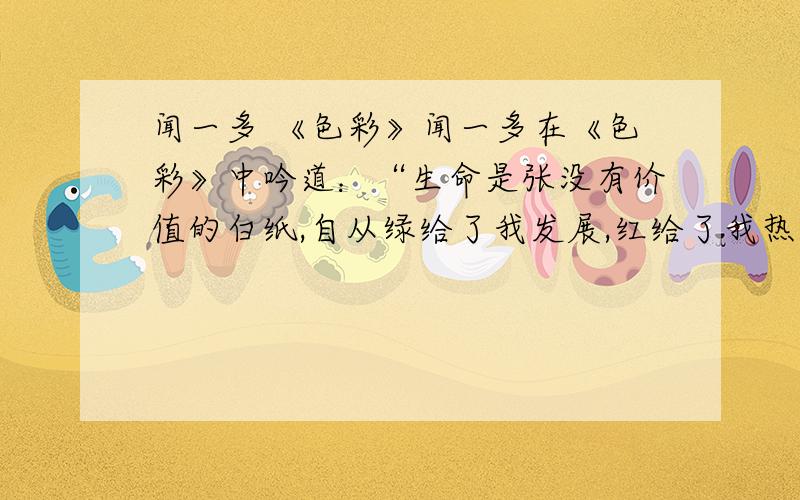 闻一多 《色彩》闻一多在《色彩》中吟道：“生命是张没有价值的白纸,自从绿给了我发展,红给了我热情,黄叫我以忠义,蓝教我以高洁,粉红赐我以希望,灰白赠我以悲哀······从此以后,我