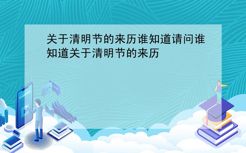 关于清明节的来历谁知道请问谁知道关于清明节的来历