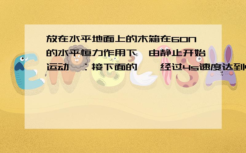 放在水平地面上的木箱在60N的水平恒力作用下,由静止开始运动,：接下面的……经过4s速度达到4m/s,已知木箱和地面的动摩擦因数为0.2,求如果水平恒力作用4s就撤去,那么从撤去恒力到停止运动