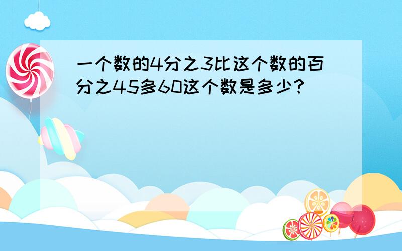 一个数的4分之3比这个数的百分之45多60这个数是多少?