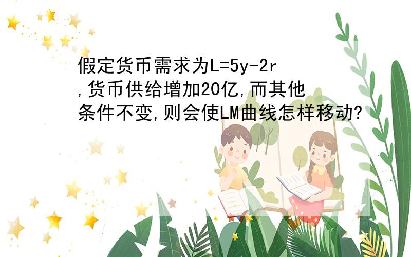 假定货币需求为L=5y-2r,货币供给增加20亿,而其他条件不变,则会使LM曲线怎样移动?