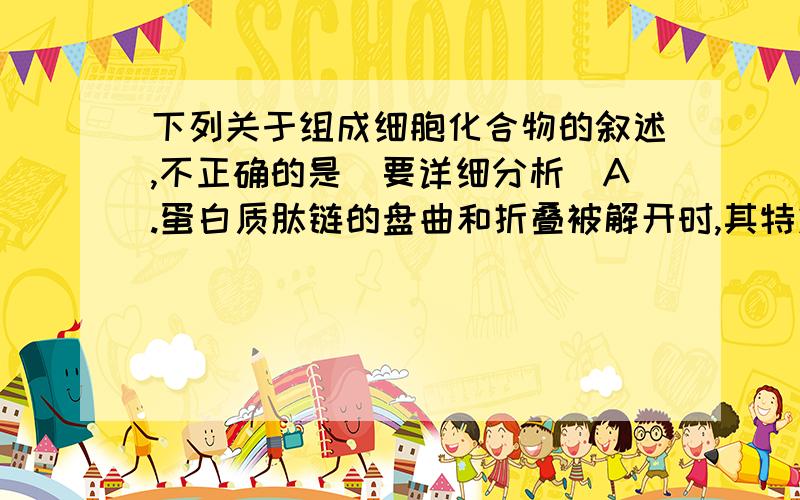 下列关于组成细胞化合物的叙述,不正确的是（要详细分析）A.蛋白质肽链的盘曲和折叠被解开时,其特定功能并未完全发生改变B.RNA与DNA的分子结构相似,均由四种核苷酸组成,可以储存遗传信