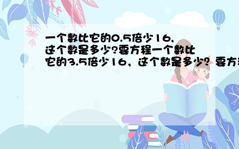 一个数比它的0.5倍少16,这个数是多少?要方程一个数比它的3.5倍少16，这个数是多少？要方程