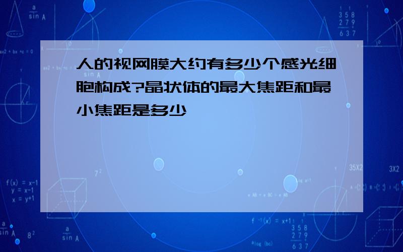 人的视网膜大约有多少个感光细胞构成?晶状体的最大焦距和最小焦距是多少