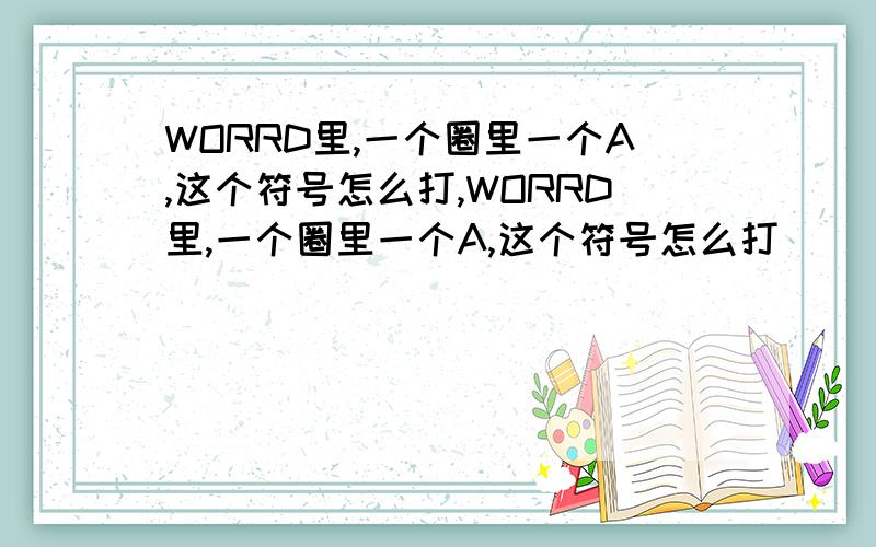 WORRD里,一个圈里一个A,这个符号怎么打,WORRD里,一个圈里一个A,这个符号怎么打