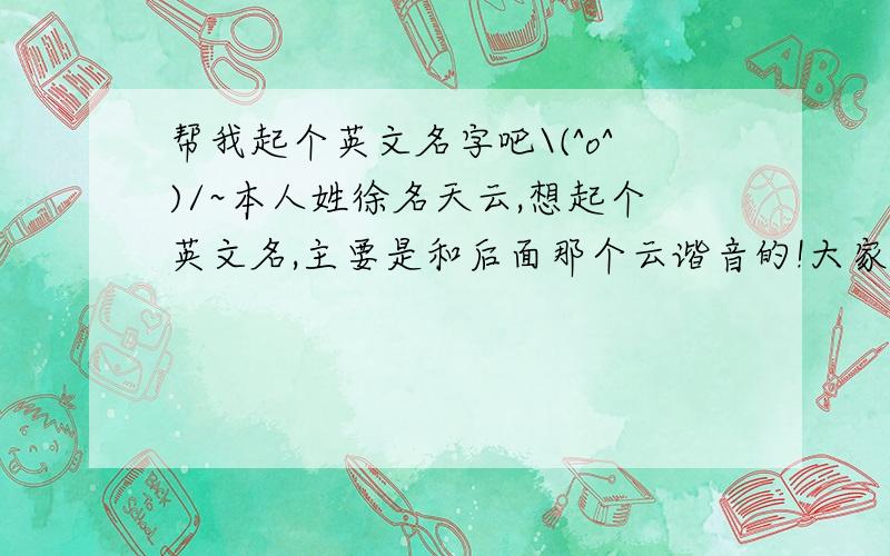 帮我起个英文名字吧\(^o^)/~本人姓徐名天云,想起个英文名,主要是和后面那个云谐音的!大家帮我一下\(^o^)/~本人是男滴……