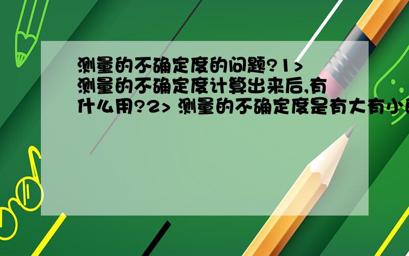 测量的不确定度的问题?1> 测量的不确定度计算出来后,有什么用?2> 测量的不确定度是有大有小的吧,那么实验室对于测量的不确定度值的大小有规定范围吗?