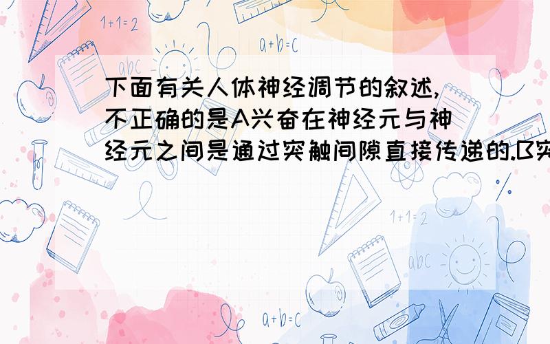 下面有关人体神经调节的叙述,不正确的是A兴奋在神经元与神经元之间是通过突触间隙直接传递的.B突触小泡释放神经递质时,进入线粒体的ADP量会明显增多C刺激某一反射弧的感受器或传出神