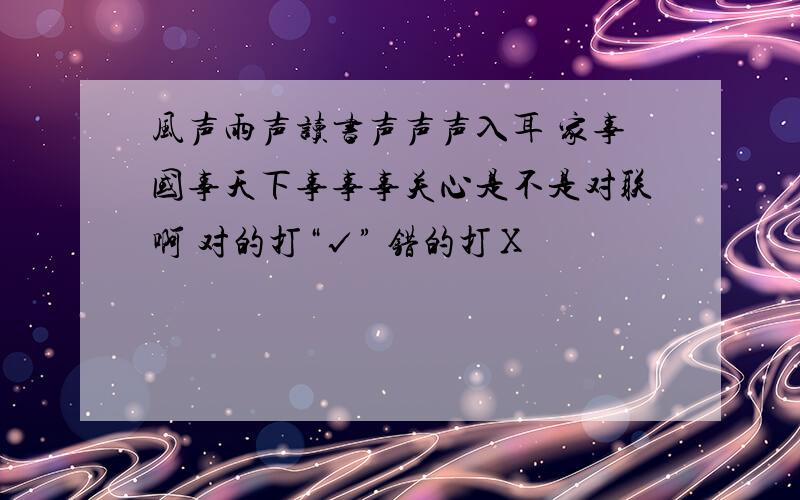 风声雨声读书声声声入耳 家事国事天下事事事关心是不是对联啊 对的打“√” 错的打Х