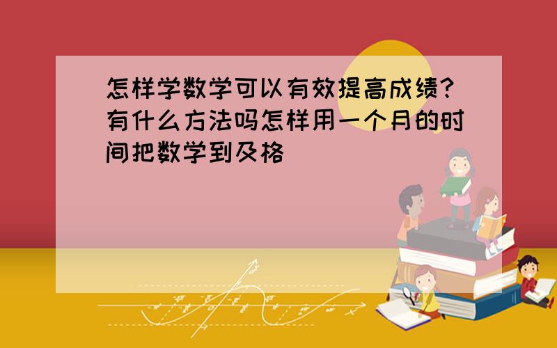 怎样学数学可以有效提高成绩?有什么方法吗怎样用一个月的时间把数学到及格