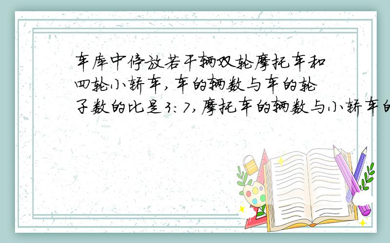 车库中停放若干辆双轮摩托车和四轮小轿车,车的辆数与车的轮子数的比是3:7,摩托车的辆数与小轿车的辆数比是