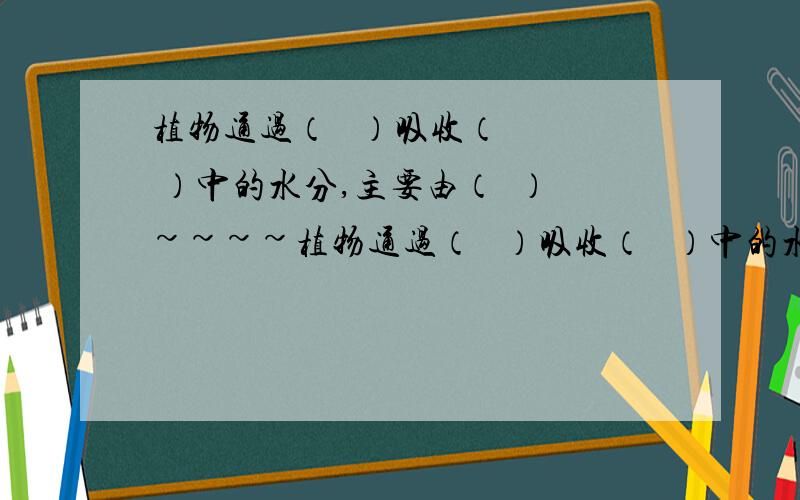 植物通过（   ）吸收（   ）中的水分,主要由（  ）~~~~植物通过（   ）吸收（   ）中的水分,主要由（   ）通过（    ）作用将水散发到大气中成为（    ）态水.