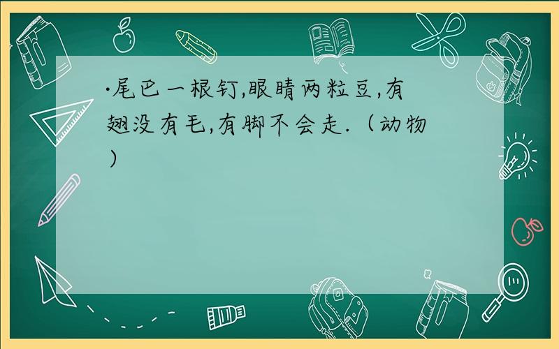 ·尾巴一根钉,眼睛两粒豆,有翅没有毛,有脚不会走.（动物）