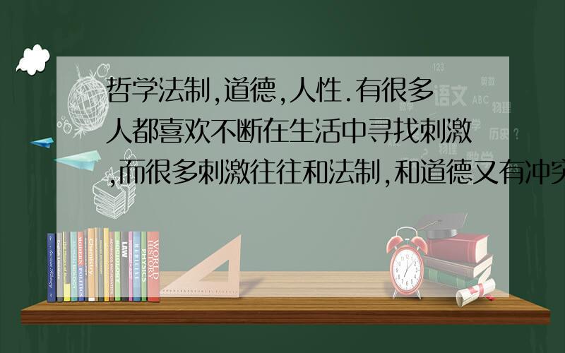 哲学法制,道德,人性.有很多人都喜欢不断在生活中寻找刺激,而很多刺激往往和法制,和道德又有冲突.那是法制重要;道德重要;还是刺激重要.不管怎么说我个人认为人活着就是完成一个个心愿,