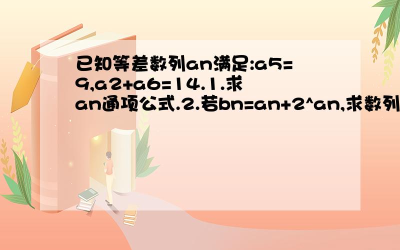 已知等差数列an满足:a5=9,a2+a6=14.1.求an通项公式.2.若bn=an+2^an,求数列bn的前n项和Sn