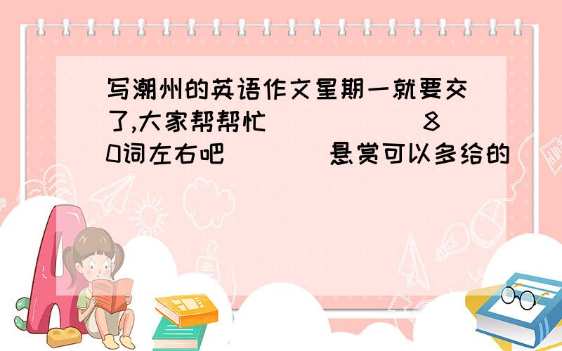 写潮州的英语作文星期一就要交了,大家帮帮忙``````80词左右吧````悬赏可以多给的``````