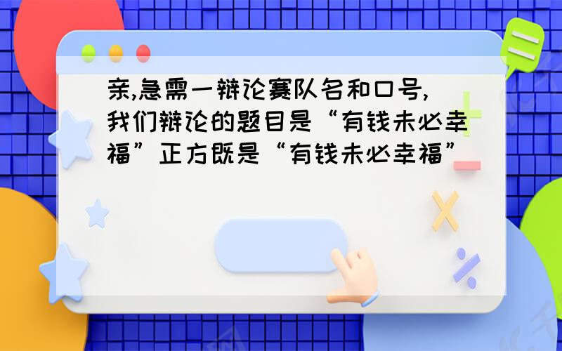 亲,急需一辩论赛队名和口号,我们辩论的题目是“有钱未必幸福”正方既是“有钱未必幸福”