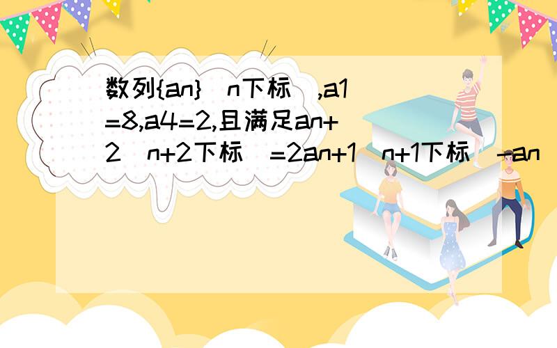 数列{an}（n下标）,a1=8,a4=2,且满足an+2（n+2下标）=2an+1(n+1下标）-an(n下标）.求数列{an的通项公式