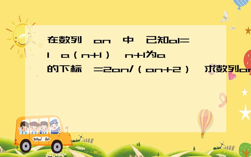 在数列{an}中,已知a1=1,a（n+1）【n+1为a的下标】=2an/（an+2）,求数列an的通项公式