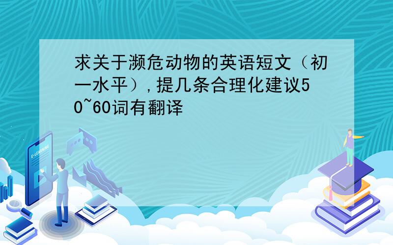 求关于濒危动物的英语短文（初一水平）,提几条合理化建议50~60词有翻译