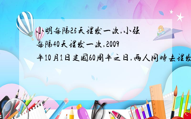 小明每隔25天理发一次,小强每隔40天理发一次,2009年10月1日建国60周年之日,两人同时去理发.他们下次同时（）月（）日