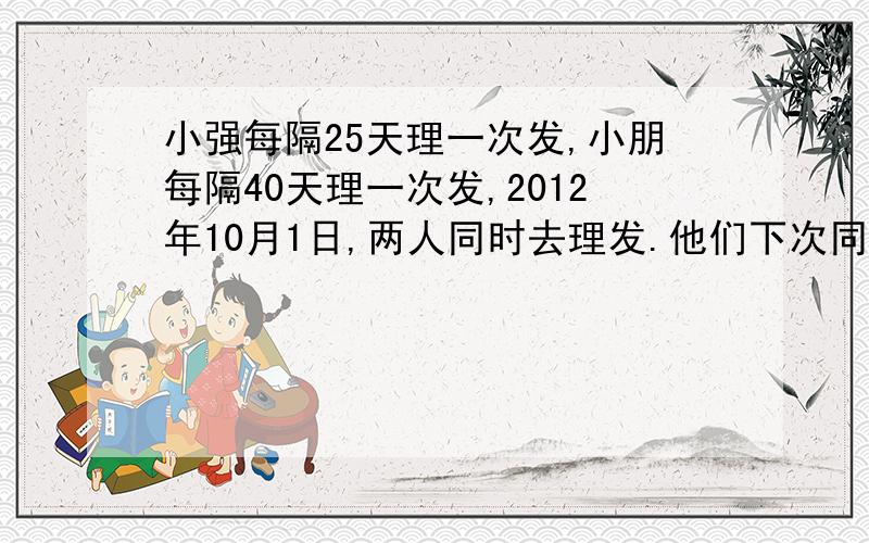 小强每隔25天理一次发,小朋每隔40天理一次发,2012年10月1日,两人同时去理发.他们下次同时理发是几月几日?