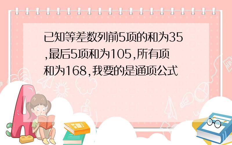 已知等差数列前5项的和为35,最后5项和为105,所有项和为168,我要的是通项公式