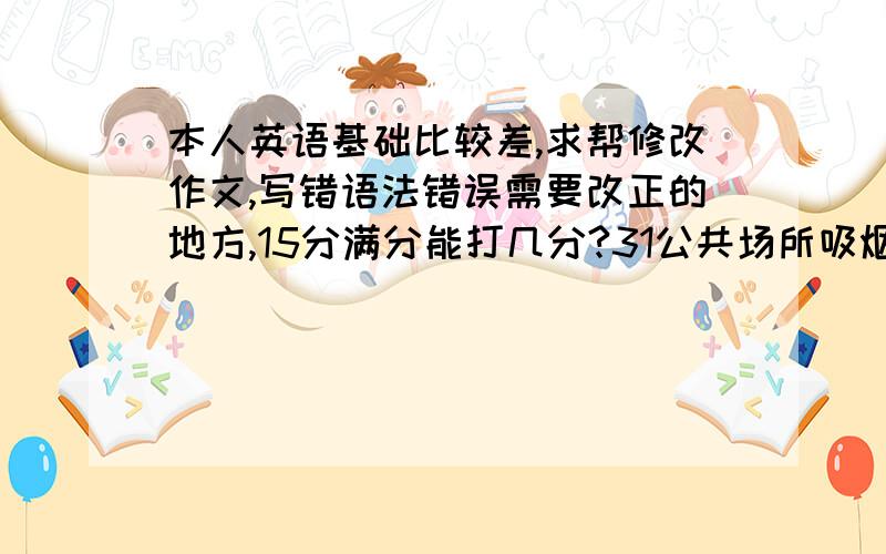 本人英语基础比较差,求帮修改作文,写错语法错误需要改正的地方,15分满分能打几分?31公共场所吸烟现象曾随处可见.由此带来的问题.禁止在公共场所吸烟的意义.Most Chinese man are smoke,no matter t