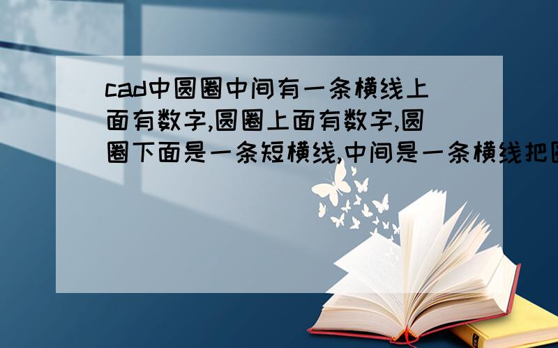 cad中圆圈中间有一条横线上面有数字,圆圈上面有数字,圆圈下面是一条短横线,中间是一条横线把圆圈分成两部分