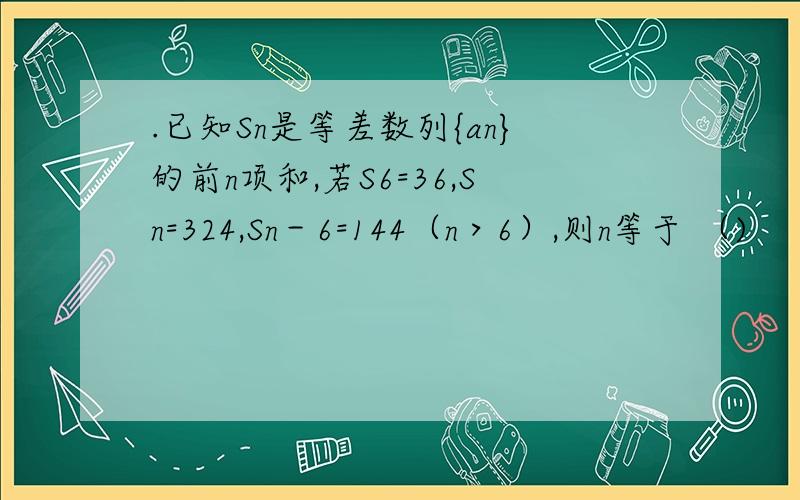 .已知Sn是等差数列{an}的前n项和,若S6=36,Sn=324,Sn－6=144（n＞6）,则n等于 （)