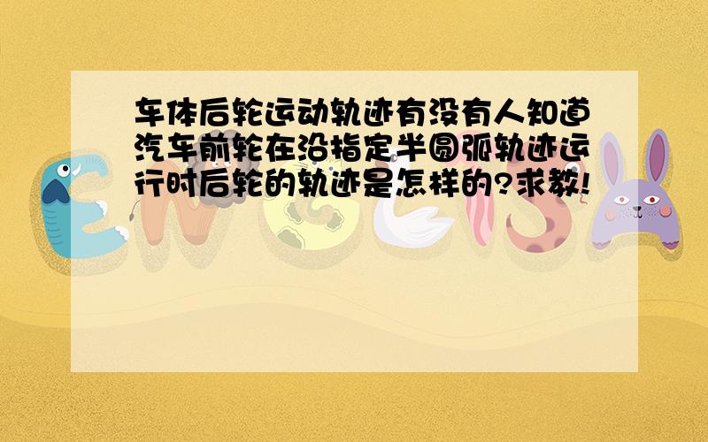 车体后轮运动轨迹有没有人知道汽车前轮在沿指定半圆弧轨迹运行时后轮的轨迹是怎样的?求教!