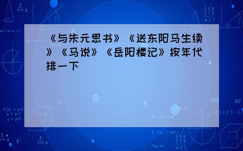 《与朱元思书》《送东阳马生续》《马说》《岳阳楼记》按年代排一下