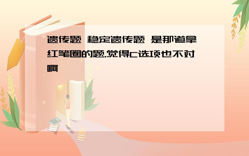 遗传题 稳定遗传题 是那道拿红笔圈的题.觉得C选项也不对啊,