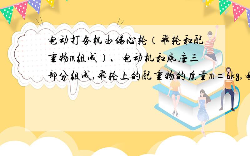 电动打夯机由偏心轮（飞轮和配重物m组成）、电动机和底座三部分组成,飞轮上的配重物的质量m=6kg,电动机、飞轮（不含配重物）和底座总质量M=30kg,配重物的重心到轮轴的距离r=20cm,在电动机