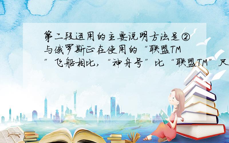 第二段运用的主要说明方法是②与俄罗斯正在使用的“联盟TM”飞船相比,“神舟号”比“联盟TM”尺寸大、重量重,航天员的活动空间大,携带有效载荷的能力强.“神舟号”还采用了一些先进