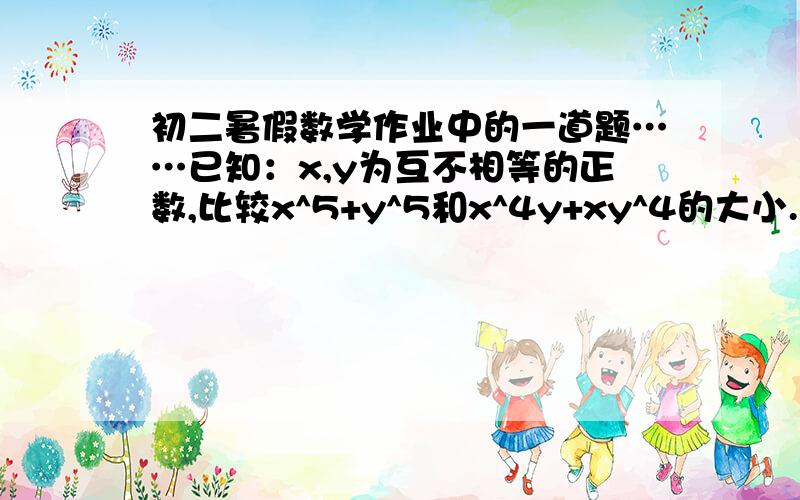 初二暑假数学作业中的一道题……已知：x,y为互不相等的正数,比较x^5+y^5和x^4y+xy^4的大小.这题怎么做T-T……