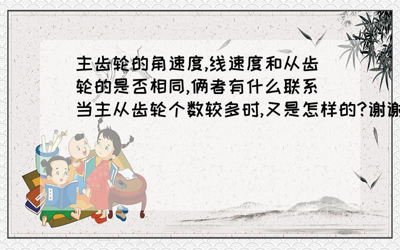 主齿轮的角速度,线速度和从齿轮的是否相同,俩者有什么联系当主从齿轮个数较多时,又是怎样的?谢谢啦!那相互咬合的齿轮组在传动过程中速度是否会改变.比如说带动齿轮的速度为V1,相邻咬