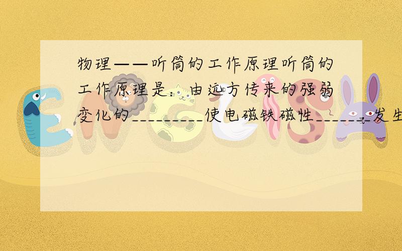 物理——听筒的工作原理听筒的工作原理是：由远方传来的强弱变化的_________使电磁铁磁性_______发生变化,薄铁片受到的磁力_______在变化,因而薄铁片震动起来发出声音.