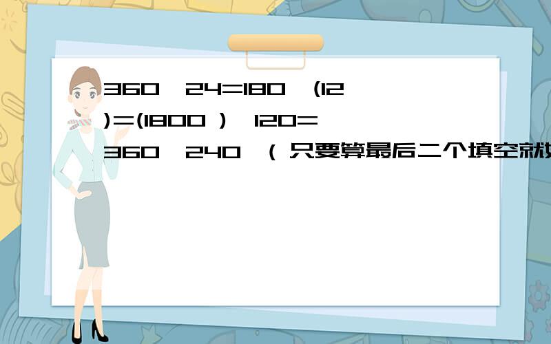 360÷24=180÷(12)=(1800 )÷120=360÷240○( 只要算最后二个填空就好了!