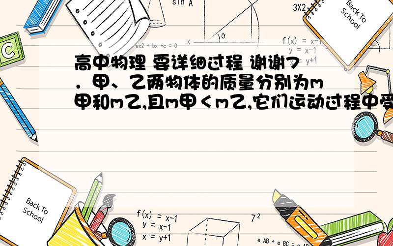 高中物理 要详细过程 谢谢7．甲、乙两物体的质量分别为m甲和m乙,且m甲＜m乙,它们运动过程中受到相同的阻力作用,则(    )A．若它们的初动能相同,则甲物体运动的时间较长B．若它们的初动