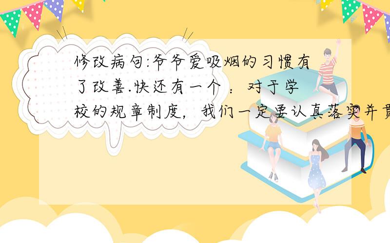 修改病句:爷爷爱吸烟的习惯有了改善.快还有一个 ：对于学校的规章制度，我们一定要认真落实并贯彻执行。（修改病句）