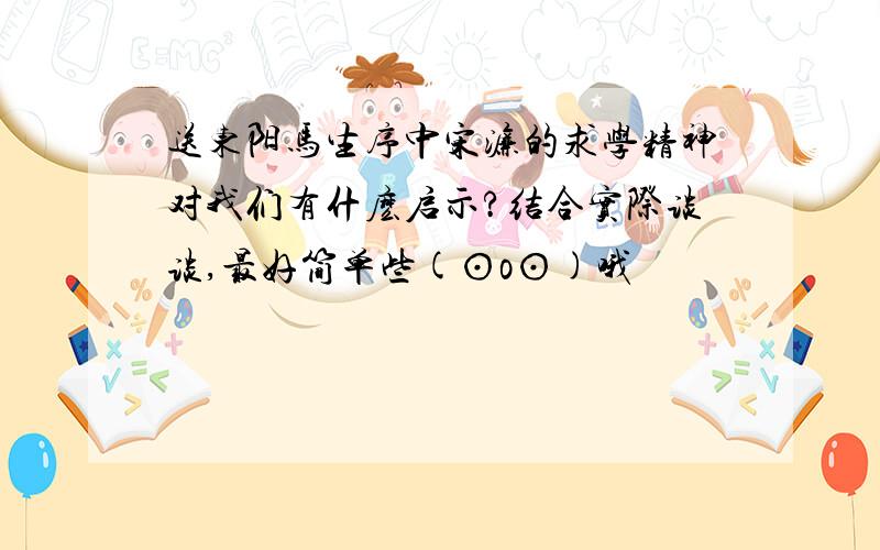 送东阳马生序中宋濂的求学精神对我们有什麽启示?结合实际谈谈,最好简单些(⊙o⊙)哦