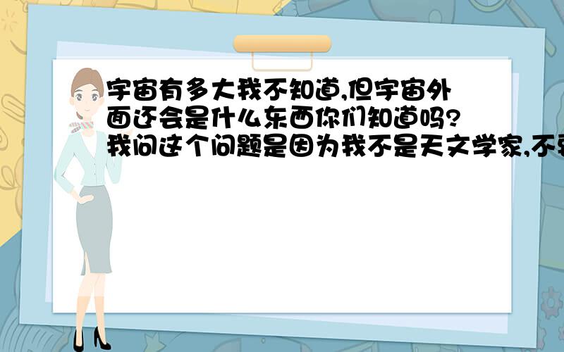 宇宙有多大我不知道,但宇宙外面还会是什么东西你们知道吗?我问这个问题是因为我不是天文学家,不要误会!