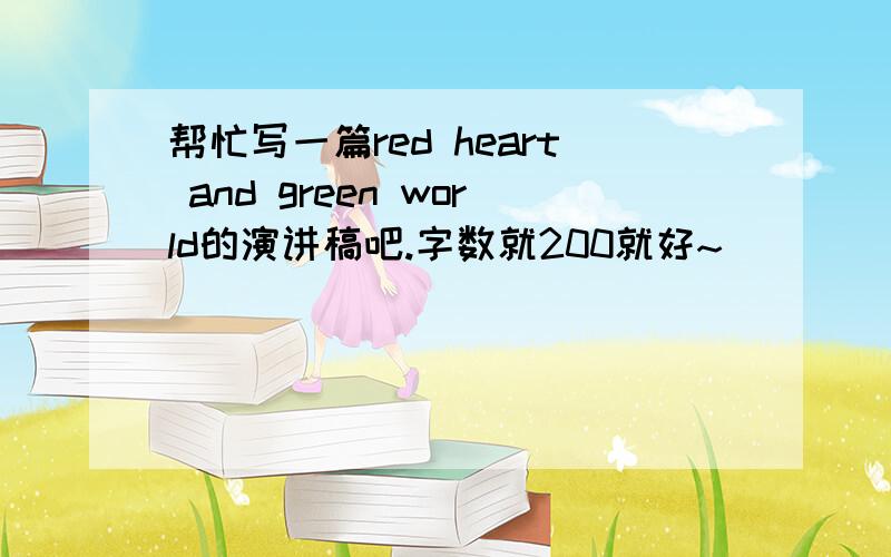 帮忙写一篇red heart and green world的演讲稿吧.字数就200就好~