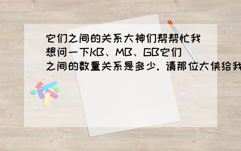 它们之间的关系大神们帮帮忙我想问一下KB、MB、GB它们之间的数量关系是多少. 请那位大侠给我把它们之间的容量大小给我说清楚一点.