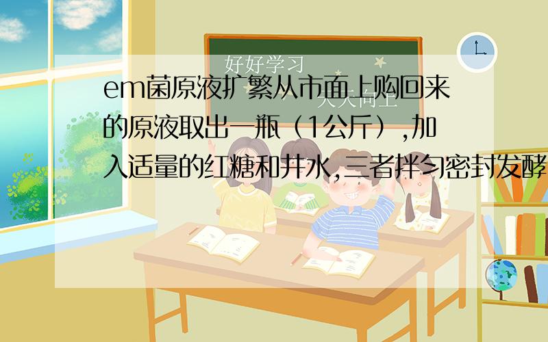 em菌原液扩繁从市面上购回来的原液取出一瓶（1公斤）,加入适量的红糖和井水,三者拌匀密封发酵,数天后发酵成功,即扩繁成功,若将这种扩繁液叫“一次扩繁液”,那么,请问能用一次扩繁进行