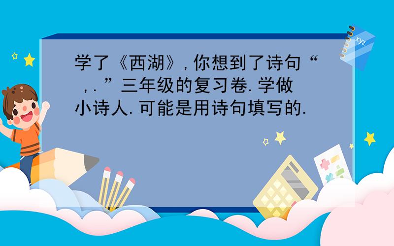 学了《西湖》,你想到了诗句“ ,.”三年级的复习卷.学做小诗人.可能是用诗句填写的.