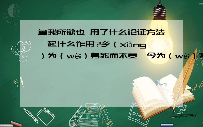 鱼我所欲也 用了什么论证方法,起什么作用?乡（xiàng）为（wèi）身死而不受,今为（wèi）宫室之美为（wéi）之.乡为（wèi）身死而不受,今为妻妾之奉为之；乡为（wèi）身死而不受,今为所识