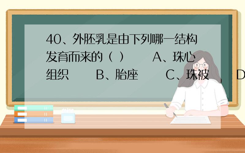 40、外胚乳是由下列哪一结构发育而来的（ ）　　A、珠心组织 　　B、胎座 　　C、珠被 　　D、珠柄41、赤霉素能诱导种子刚萌发时α-淀粉酶的合成,在小麦种子中α-淀粉酶的合成部位是（