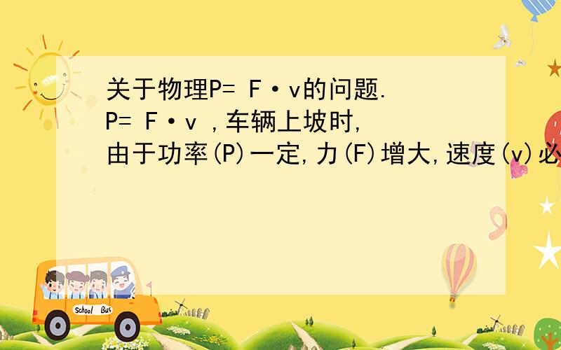 关于物理P= F·v的问题.P= F·v ,车辆上坡时,由于功率(P)一定,力(F)增大,速度(v)必减小..这句话怎么理解,在平地行也一样吗?现实中好像不相符,F大,V就大了